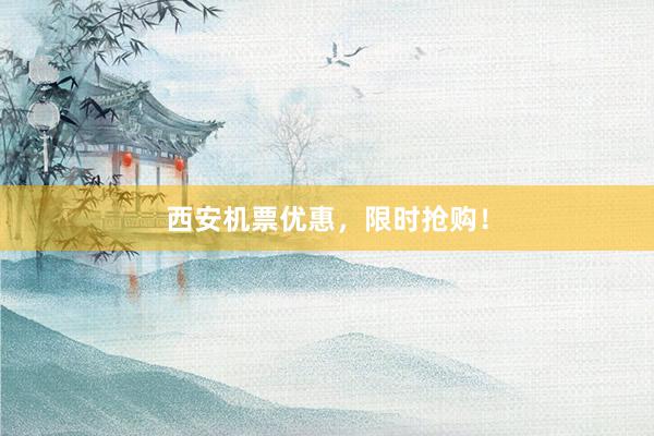 西安机票优惠，限时抢购！