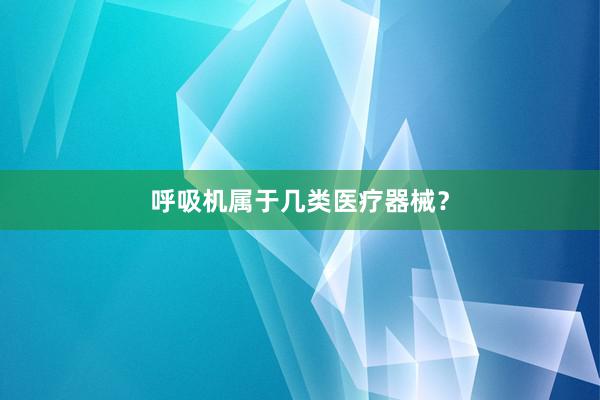 呼吸机属于几类医疗器械?